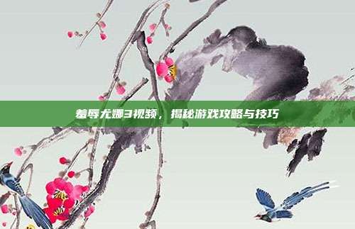 羞辱尤娜3视频，揭秘游戏攻略与技巧