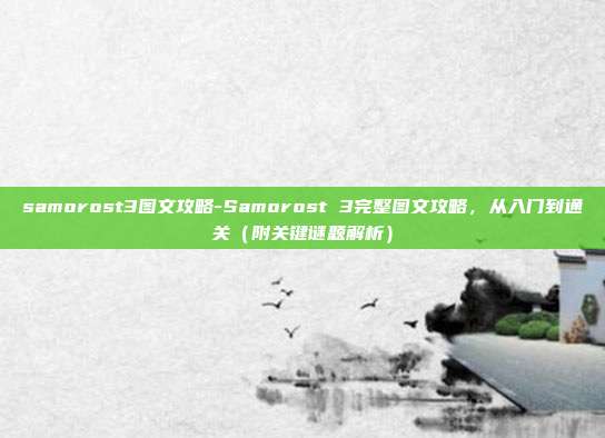 samorost3图文攻略-Samorost 3完整图文攻略，从入门到通关（附关键谜题解析）