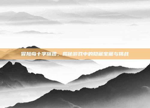 冒险岛十字旅团，揭秘游戏中的隐藏宝藏与挑战