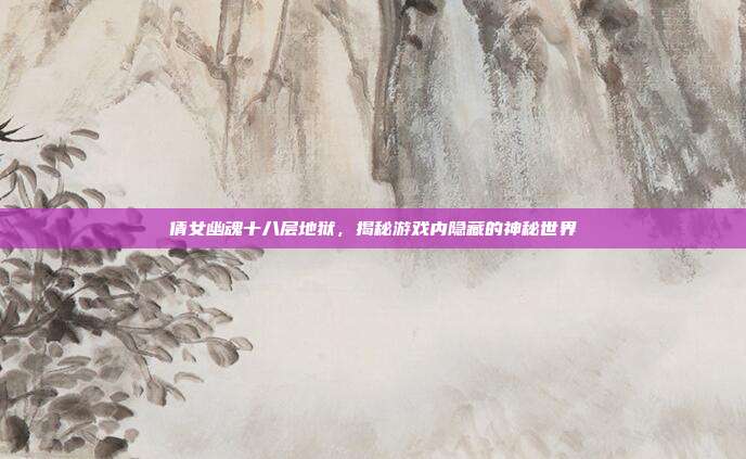 倩女幽魂十八层地狱，揭秘游戏内隐藏的神秘世界