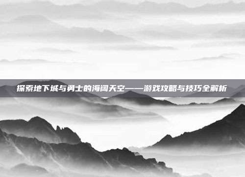 探索地下城与勇士的海阔天空——游戏攻略与技巧全解析