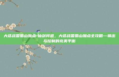 大话战国蜀山加点-仙剑问道，大话战国蜀山加点全攻略—输出与控制的完美平衡