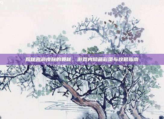 揭秘遨游皮肤的奥秘，游戏内隐藏彩蛋与攻略指南