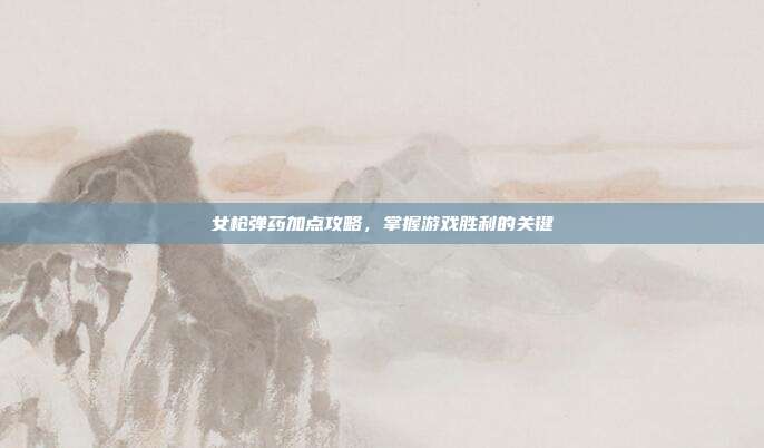 女枪弹药加点攻略，掌握游戏胜利的关键
