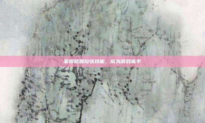 掌握桃园控弦技能，成为游戏高手