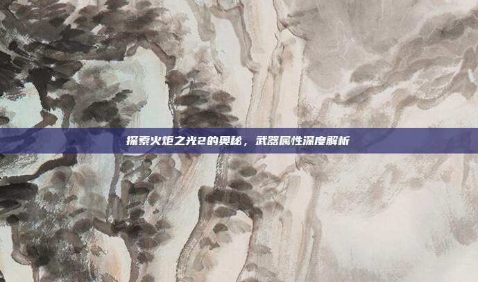 探索火炬之光2的奥秘，武器属性深度解析