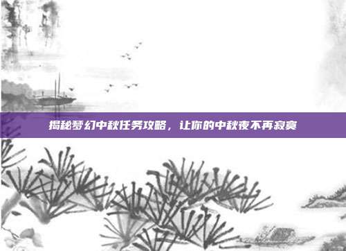 揭秘梦幻中秋任务攻略，让你的中秋夜不再寂寞