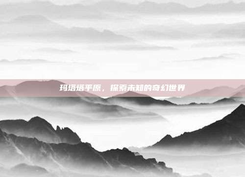 玛塔塔平原，探索未知的奇幻世界
