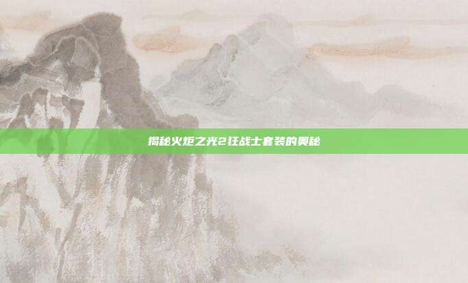 揭秘火炬之光2狂战士套装的奥秘