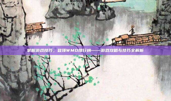掌握游戏技巧，登顶WMO排行榜——游戏攻略与技巧全解析