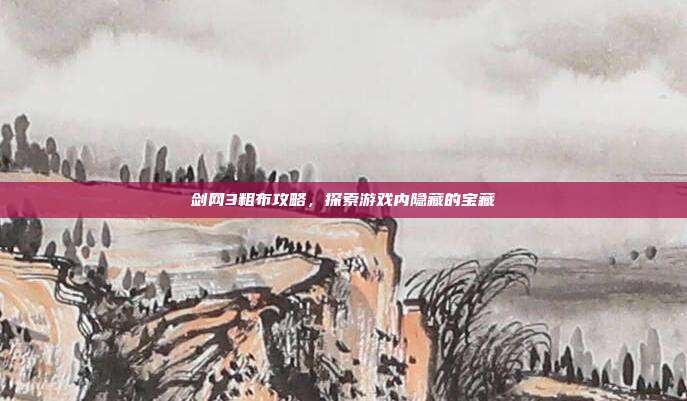 剑网3粗布攻略，探索游戏内隐藏的宝藏