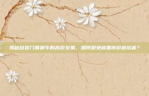 揭秘故宫门票黄牛的高价交易，如何避免被黑市价格坑害？
