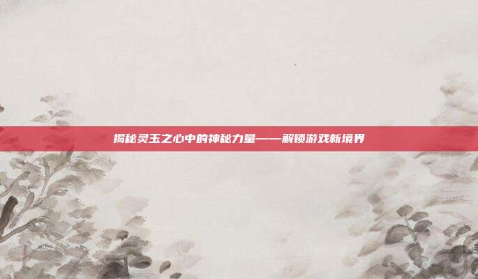 揭秘灵玉之心中的神秘力量——解锁游戏新境界
