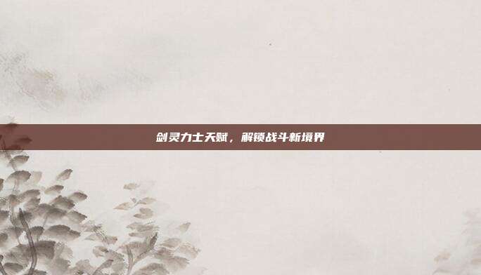 剑灵力士天赋，解锁战斗新境界