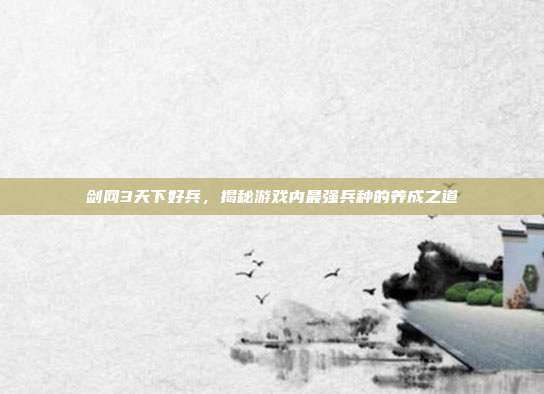 剑网3天下好兵，揭秘游戏内最强兵种的养成之道