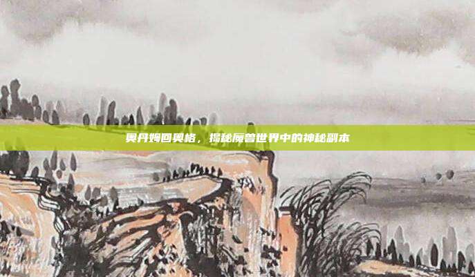 奥丹姆回奥格，揭秘魔兽世界中的神秘副本