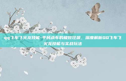 qq飞车飞火龙技能-平民战车的极致狂飙，深度解析QQ飞车飞火龙技能与实战玩法
