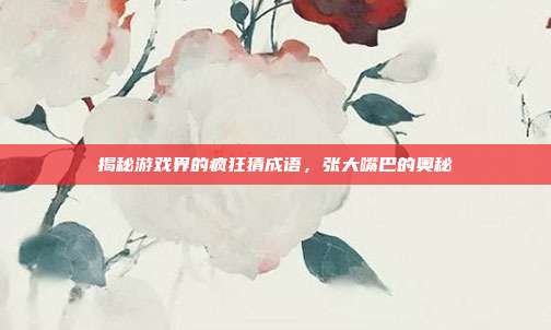 揭秘游戏界的疯狂猜成语，张大嘴巴的奥秘