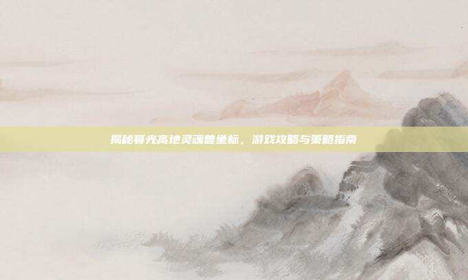 揭秘暮光高地灵魂兽坐标，游戏攻略与策略指南