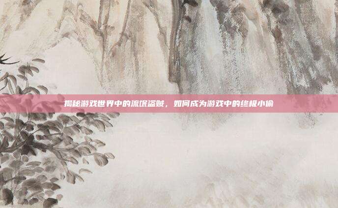 揭秘游戏世界中的流氓盗贼，如何成为游戏中的终极小偷