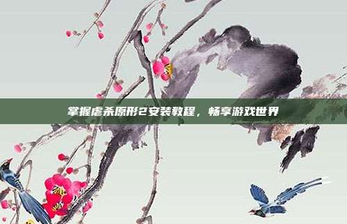 掌握虐杀原形2安装教程，畅享游戏世界