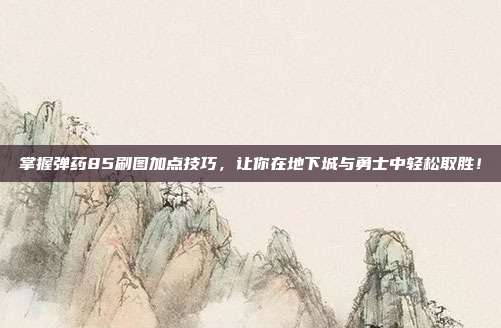 掌握弹药85刷图加点技巧，让你在地下城与勇士中轻松取胜！