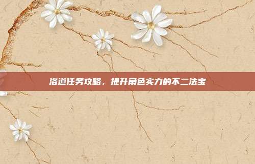 洛道任务攻略，提升角色实力的不二法宝