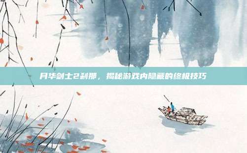 月华剑士2刹那，揭秘游戏内隐藏的终极技巧