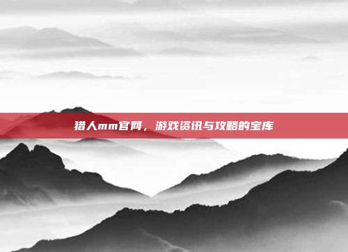 猎人mm官网，游戏资讯与攻略的宝库