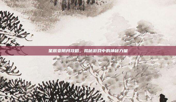 星辰变阴月攻略，揭秘游戏中的神秘力量
