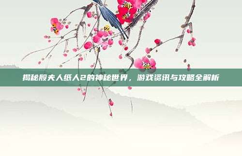 揭秘殷夫人纸人2的神秘世界,游戏资讯与攻略全解析