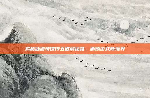 揭秘仙剑奇侠传五破解秘籍,解锁游戏新境界