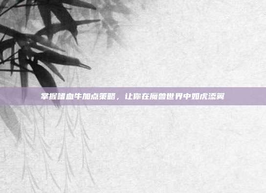 掌握嗜血牛加点策略,让你在魔兽世界中如虎添翼