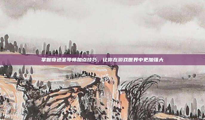 掌握奇迹圣导师加点技巧,让你在游戏世界中更加强大