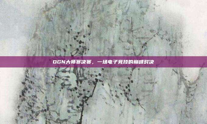 OGN大师赛决赛,一场电子竞技的巅峰对决