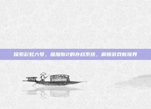 探索彩虹六号,维加斯2的存档系统,解锁游戏新境界