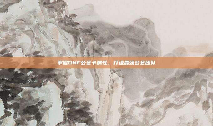 掌握DNF公会卡属性,打造最强公会团队