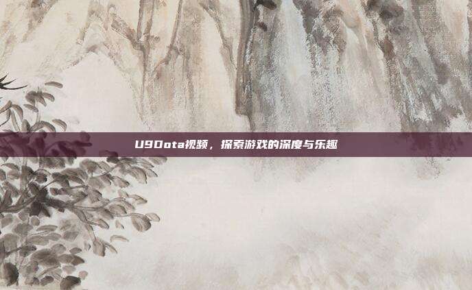 U9Dota视频，探索游戏的深度与乐趣