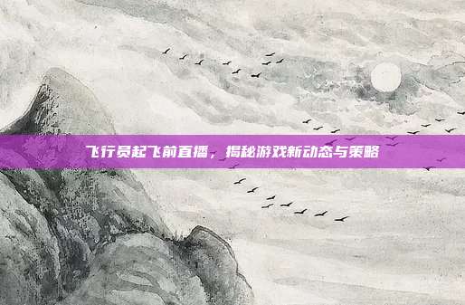 飞行员起飞前直播,揭秘游戏新动态与策略