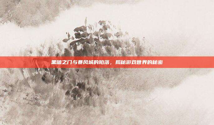 黑暗之门与暴风城的陷落,揭秘游戏世界的秘密