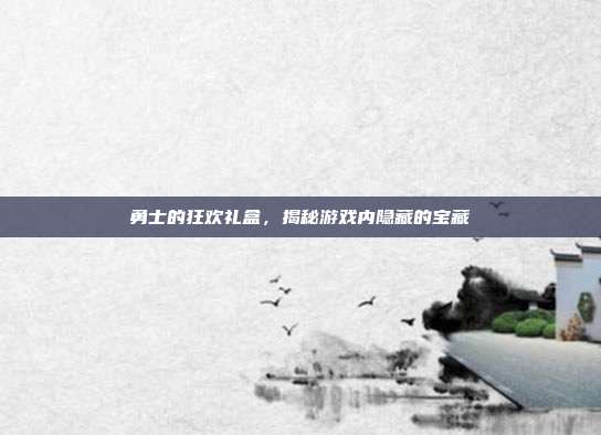 勇士的狂欢礼盒,揭秘游戏内隐藏的宝藏