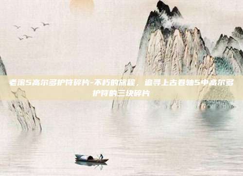 老滚5高尔多护符碎片-不朽的旅程，追寻上古卷轴5中高尔多护符的三块碎片