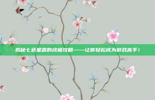 揭秘七色星露的终极攻略——让你轻松成为游戏高手！