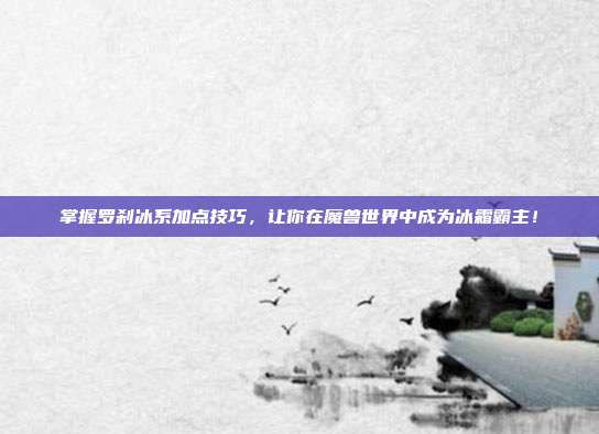 掌握罗刹冰系加点技巧，让你在魔兽世界中成为冰霜霸主！