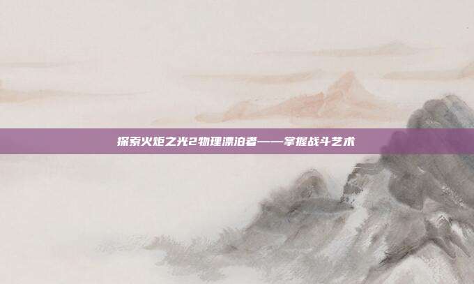 探索火炬之光2物理漂泊者——掌握战斗艺术
