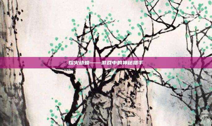 熔火幼蛛——游戏中的神秘猎手