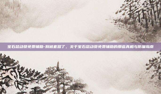 宝石总动员免费辅助-别被套路了，关于宝石总动员免费辅助的那些真相与防骗指南