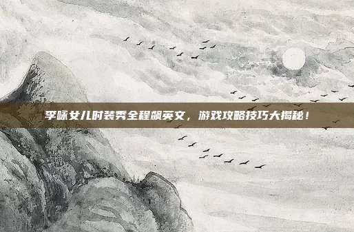 李咏女儿时装秀全程飙英文，游戏攻略技巧大揭秘！