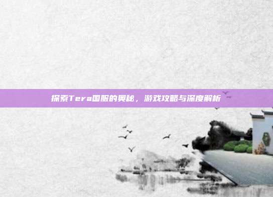探索Tera国服的奥秘,游戏攻略与深度解析