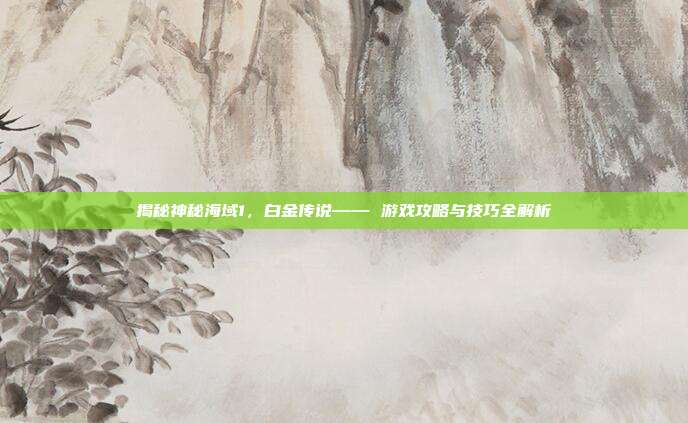 揭秘神秘海域1,白金传说—— 游戏攻略与技巧全解析